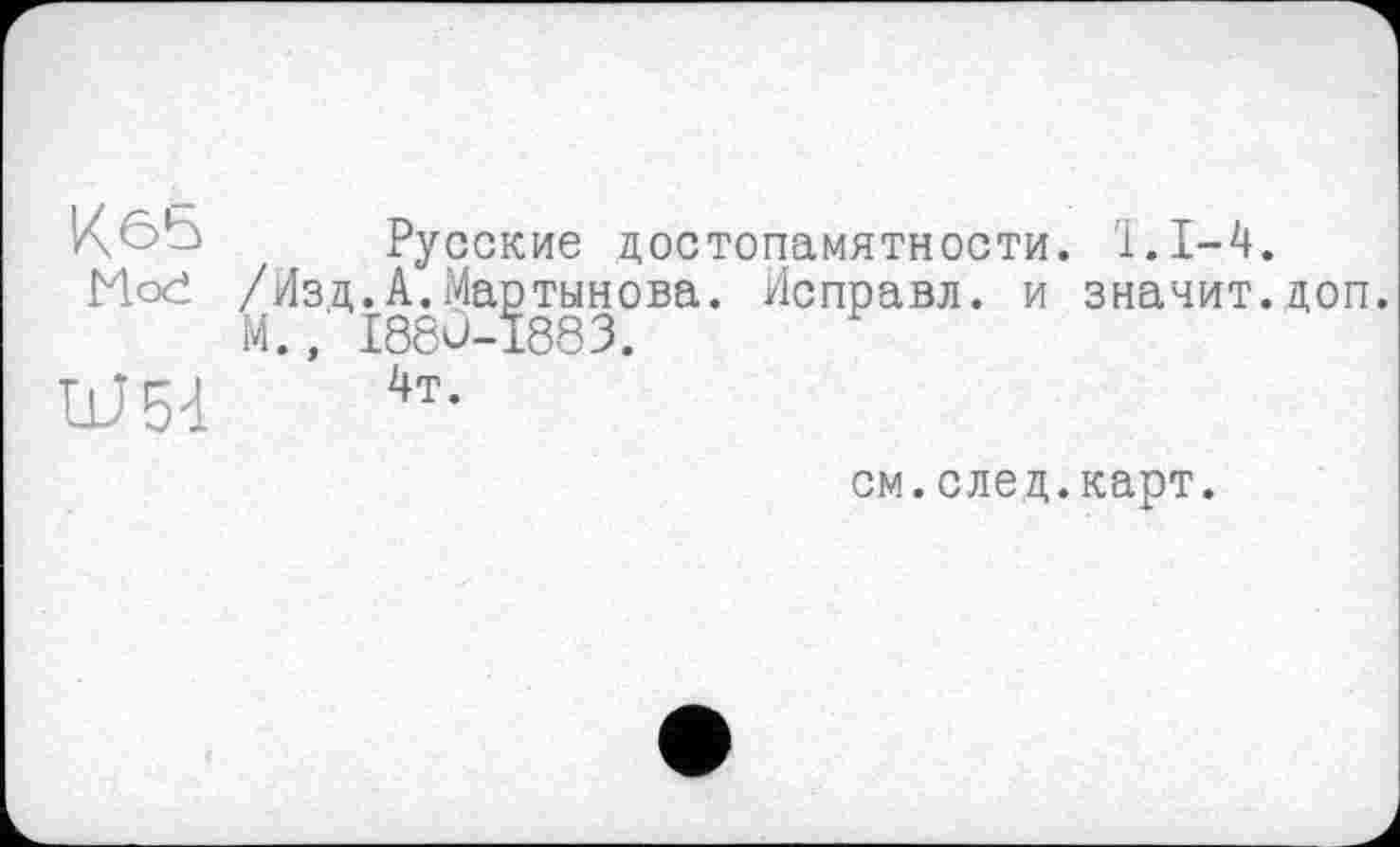 ﻿K*S>b Русские достопамятности. T.1-4.
Mođ /Изд.А.Мартынова. Исправл. и значит.доп. М., I88Ü-1883.
см.след.карт.